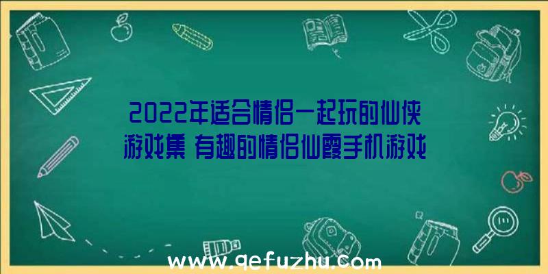 2022年适合情侣一起玩的仙侠游戏集